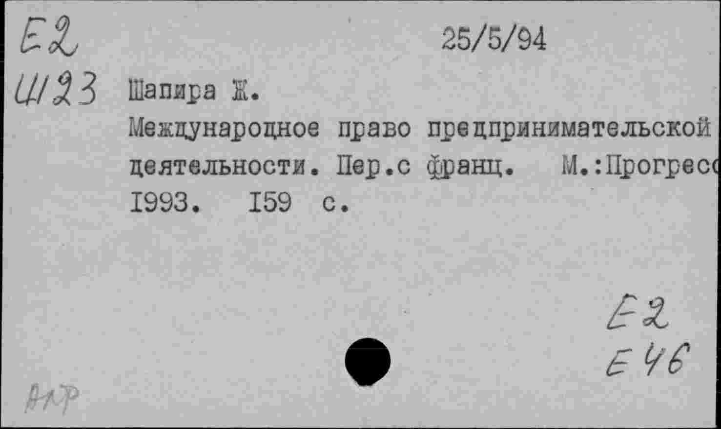 ﻿и	25/5/94
шз	Шапяра Ж. Международное право предпринимательской деятельности. Пер.с франц. М.:Црогрес( 1993. 159 с.